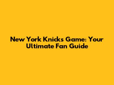 New York Knicks Game: Your Ultimate Fan Guide