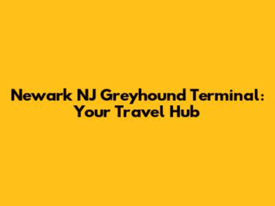 Newark NJ Greyhound Terminal: Your Travel Hub