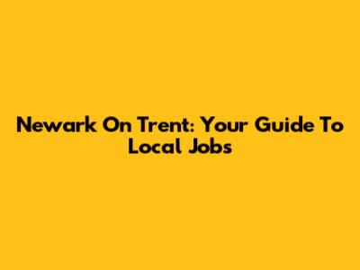 Newark On Trent: Your Guide To Local Jobs