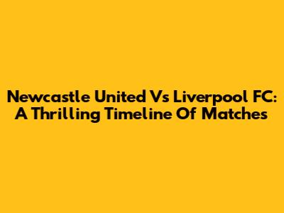 Newcastle United Vs Liverpool FC: A Thrilling Timeline Of Matches