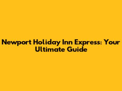 Newport Holiday Inn Express: Your Ultimate Guide