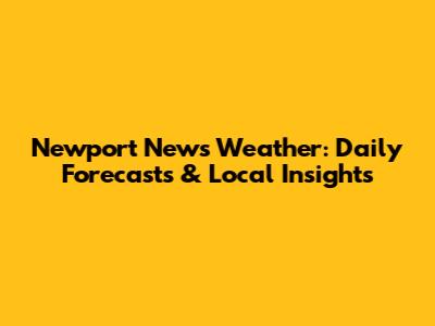 Newport News Weather: Daily Forecasts & Local Insights