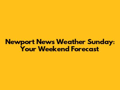 Newport News Weather Sunday: Your Weekend Forecast