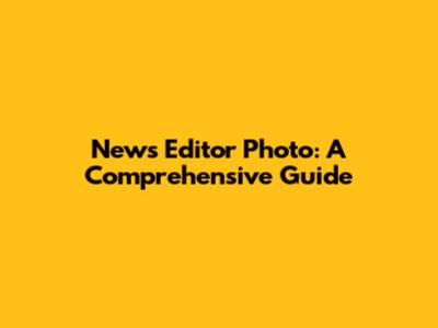 News Editor Photo: A Comprehensive Guide