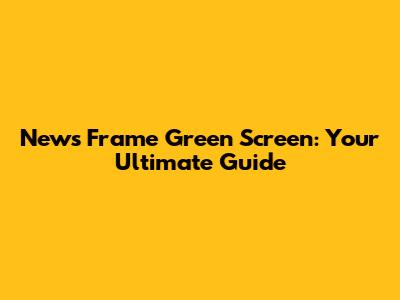 News Frame Green Screen: Your Ultimate Guide