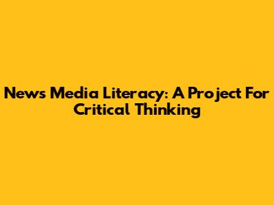 News Media Literacy: A Project For Critical Thinking