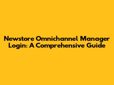 Newstore Omnichannel Manager Login: A Comprehensive Guide