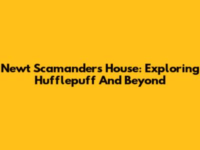 Newt Scamander's House: Exploring Hufflepuff And Beyond