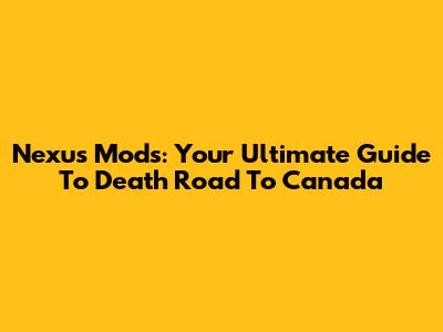 Nexus Mods: Your Ultimate Guide To Death Road To Canada