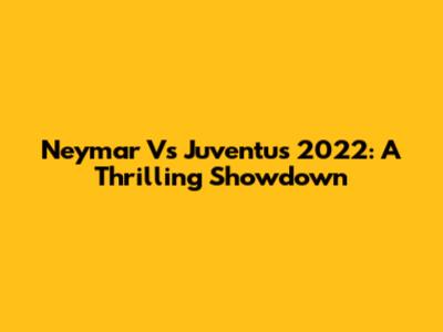 Neymar Vs Juventus 2022: A Thrilling Showdown