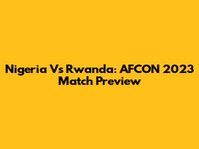 Nigeria Vs Rwanda: AFCON 2023 Match Preview