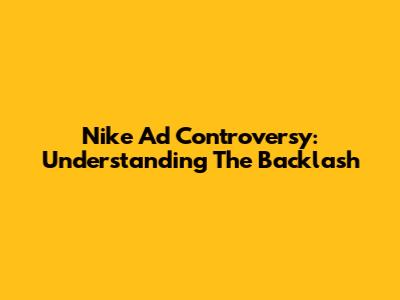 Nike Ad Controversy: Understanding The Backlash