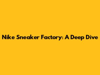 Nike Sneaker Factory: A Deep Dive