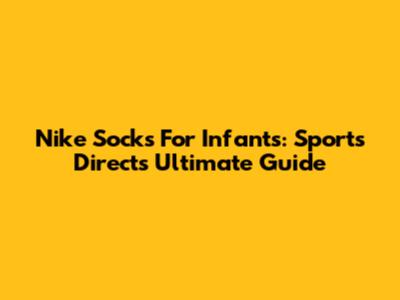 Nike Socks For Infants: Sports Direct's Ultimate Guide