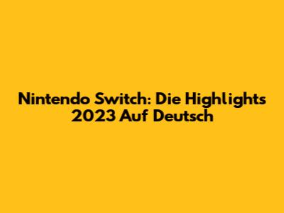 Nintendo Switch: Die Highlights 2023 Auf Deutsch