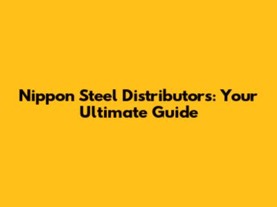 Nippon Steel Distributors: Your Ultimate Guide
