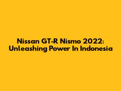 Nissan GT-R Nismo 2022: Unleashing Power In Indonesia