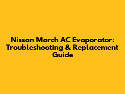Nissan March AC Evaporator: Troubleshooting & Replacement Guide