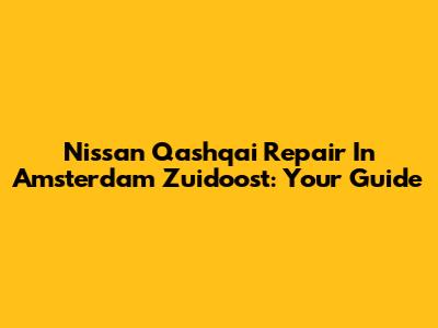Nissan Qashqai Repair In Amsterdam Zuidoost: Your Guide