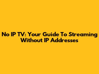 No IP TV: Your Guide To Streaming Without IP Addresses