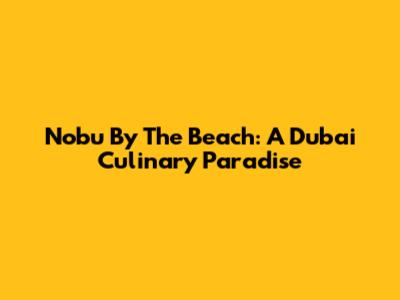 Nobu By The Beach: A Dubai Culinary Paradise