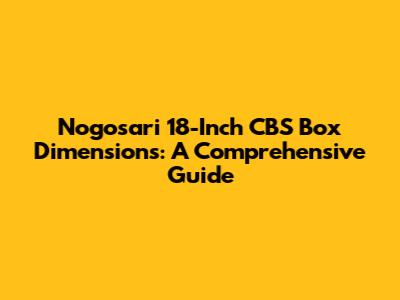 Nogosari 18-Inch CBS Box Dimensions: A Comprehensive Guide