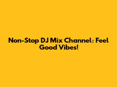 Non-Stop DJ Mix Channel: Feel Good Vibes!