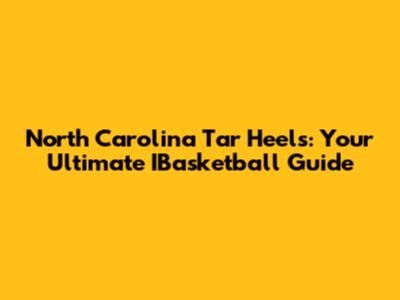 North Carolina Tar Heels: Your Ultimate IBasketball Guide