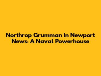 Northrop Grumman In Newport News: A Naval Powerhouse