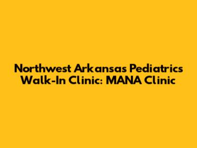 Northwest Arkansas Pediatrics Walk-In Clinic: MANA Clinic