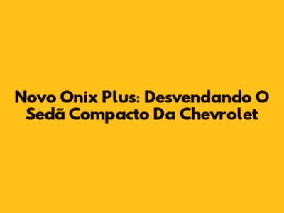 Novo Onix Plus: Desvendando O Sedã Compacto Da Chevrolet
