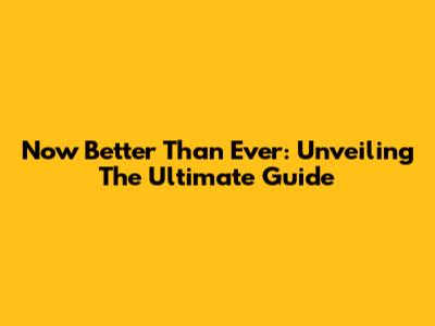 Now Better Than Ever: Unveiling The Ultimate Guide