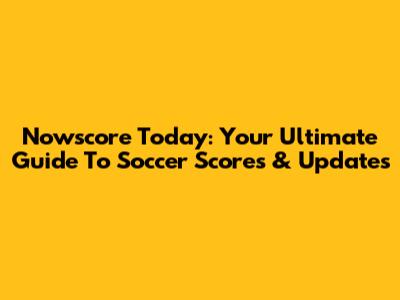 Nowscore Today: Your Ultimate Guide To Soccer Scores & Updates