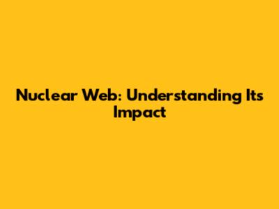 Nuclear Web: Understanding Its Impact