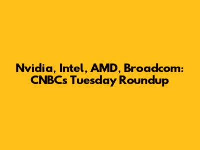 Nvidia, Intel, AMD, Broadcom: CNBC's Tuesday Roundup