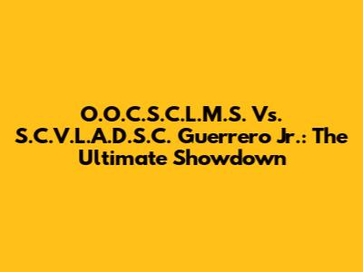 O.O.C.S.C.L.M.S. Vs. S.C.V.L.A.D.S.C. Guerrero Jr.: The Ultimate Showdown