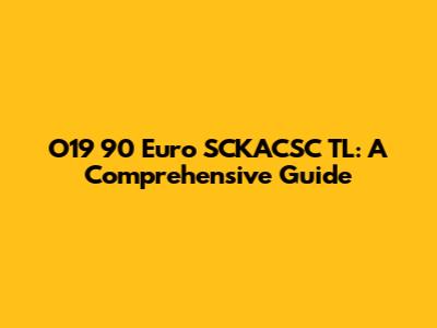 O19 90 Euro SCKACSC TL: A Comprehensive Guide