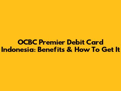 OCBC Premier Debit Card Indonesia: Benefits & How To Get It