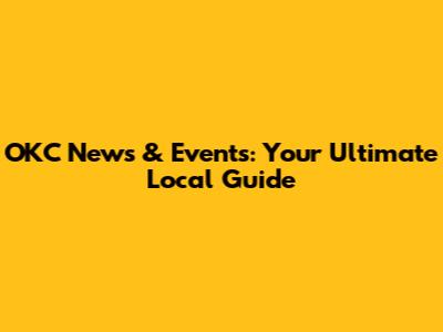 OKC News & Events: Your Ultimate Local Guide