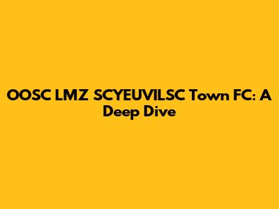 OOSC LMZ SCYEUVILSC Town FC: A Deep Dive