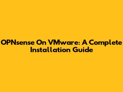 OPNsense On VMware: A Complete Installation Guide