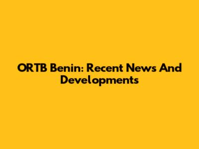 ORTB Benin: Recent News And Developments