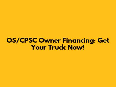 OS/CPSC Owner Financing: Get Your Truck Now!