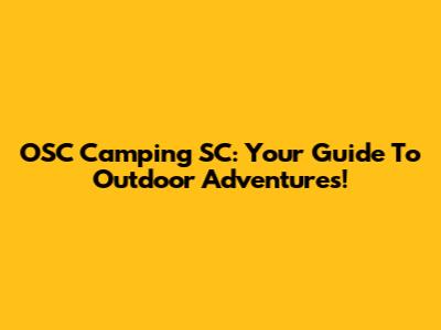 OSC Camping SC: Your Guide To Outdoor Adventures!