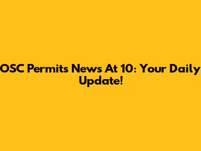 OSC Permits News At 10: Your Daily Update!