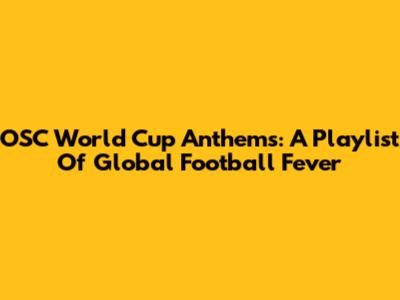 OSC World Cup Anthems: A Playlist Of Global Football Fever