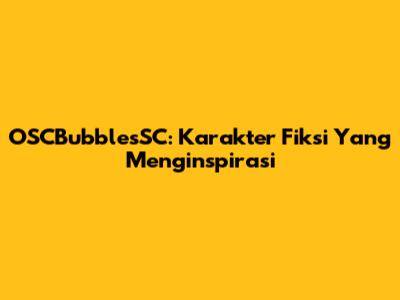 OSCBubblesSC: Karakter Fiksi Yang Menginspirasi
