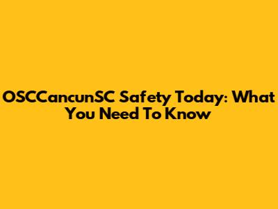 OSCCancunSC Safety Today: What You Need To Know