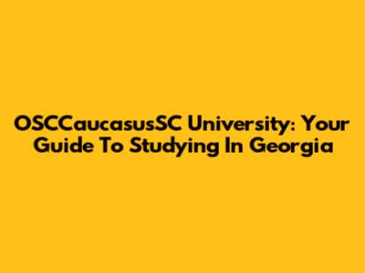 OSCCaucasusSC University: Your Guide To Studying In Georgia