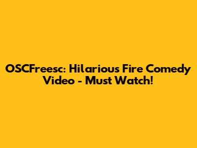 OSCFreesc: Hilarious Fire Comedy Video - Must Watch!